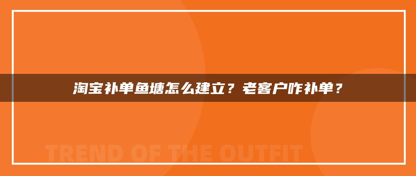 淘宝补单鱼塘怎么建立？老客户咋补单？