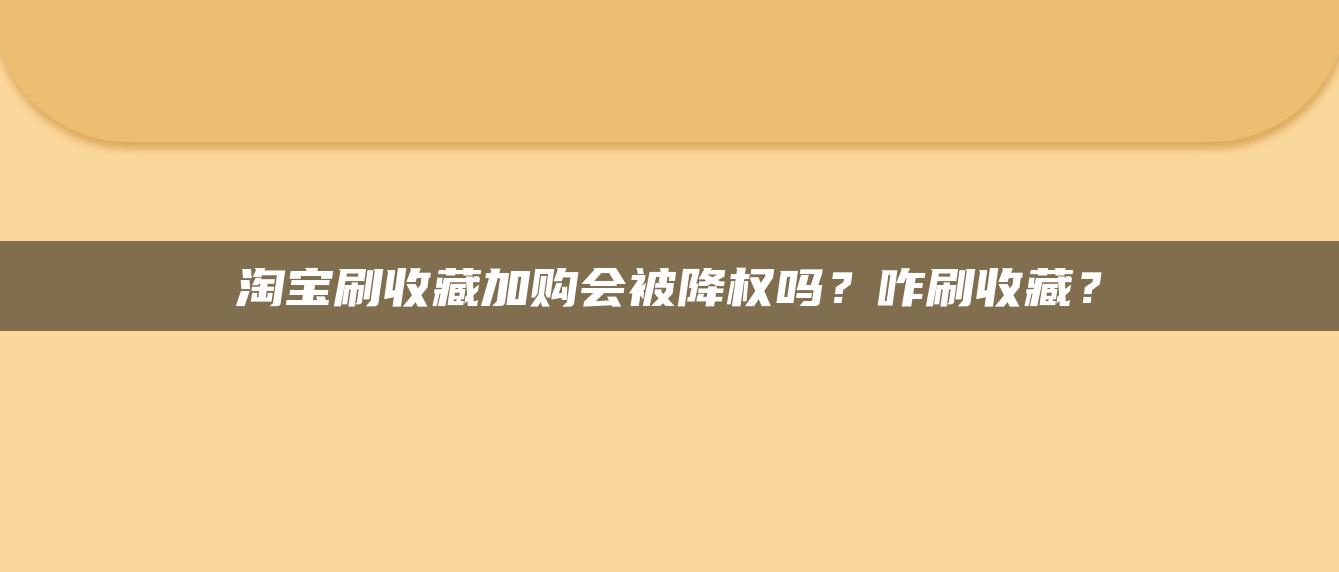 淘宝补收藏加购会被降权吗？咋补收藏？