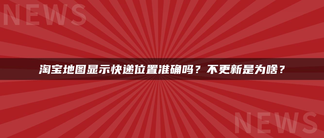 淘宝地图显示快递位置准确吗？不更新是为啥？