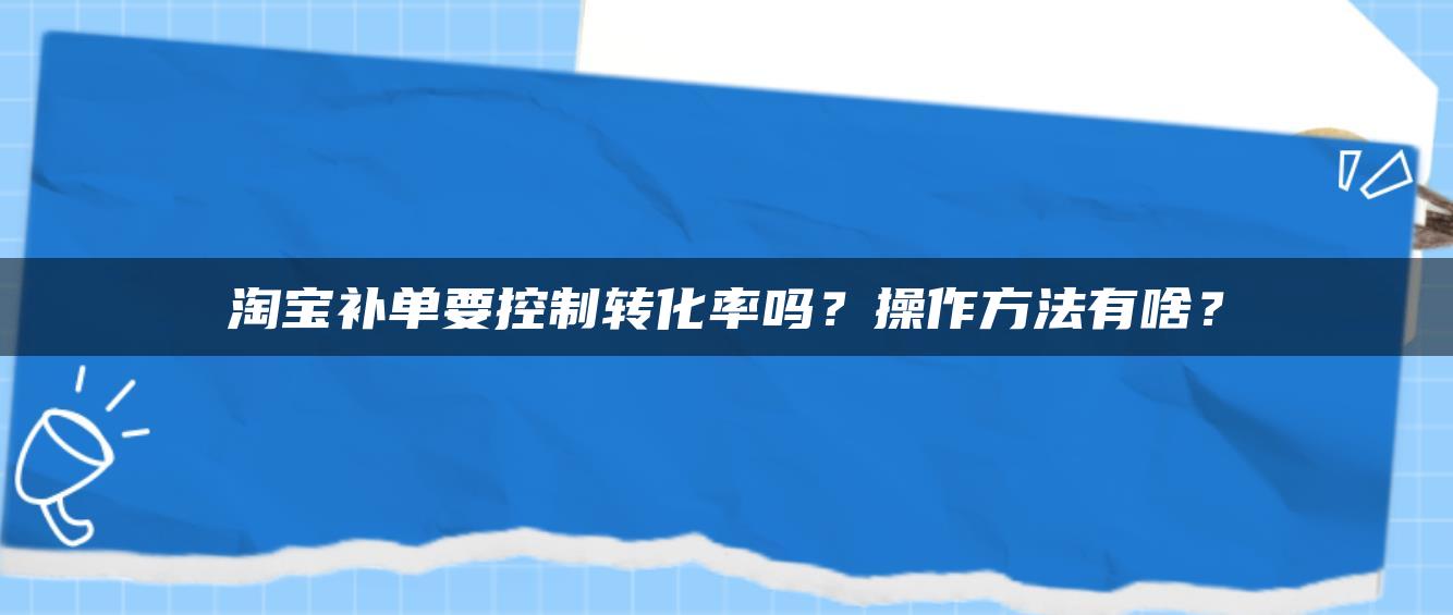 淘宝补单要控制转化率吗？操作方法有啥？