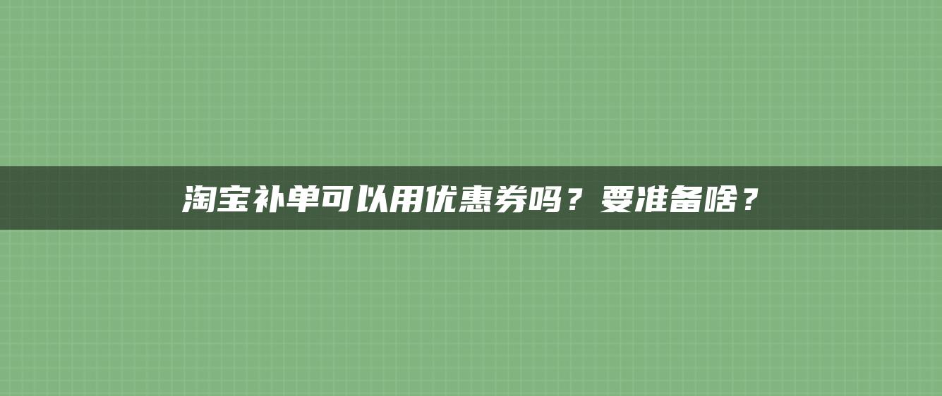 淘宝补单可以用优惠券吗？要准备啥？