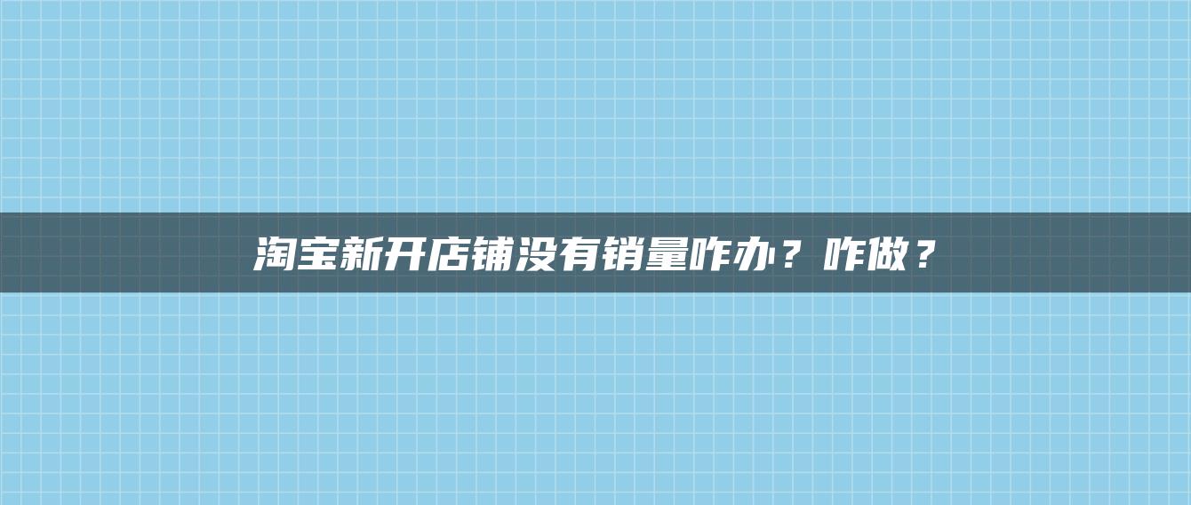 淘宝新开店铺没有销量咋办？咋做？