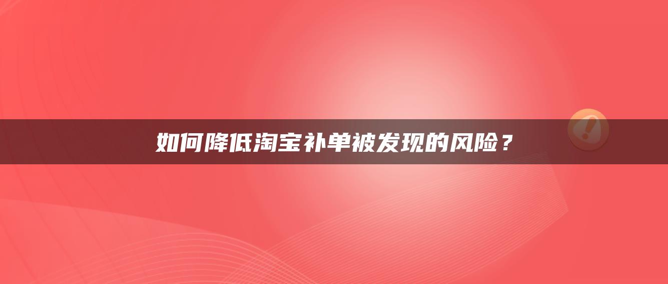 如何降低淘宝补单被发现的风险？