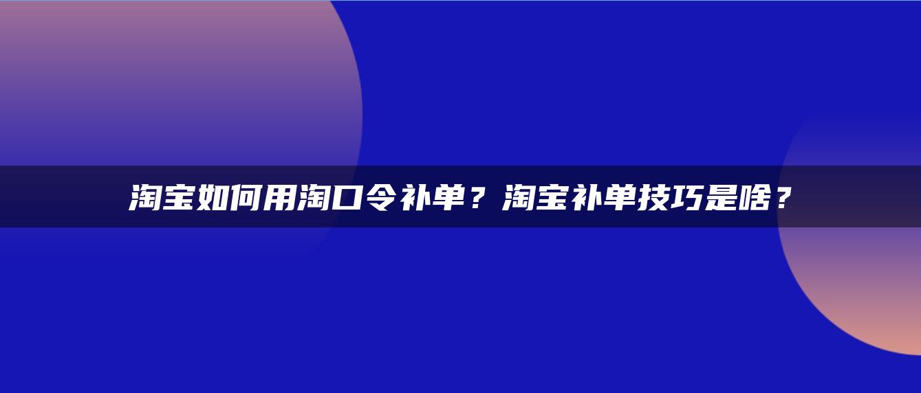 淘宝如何用淘口令补单？淘宝补单技巧是什么？ 