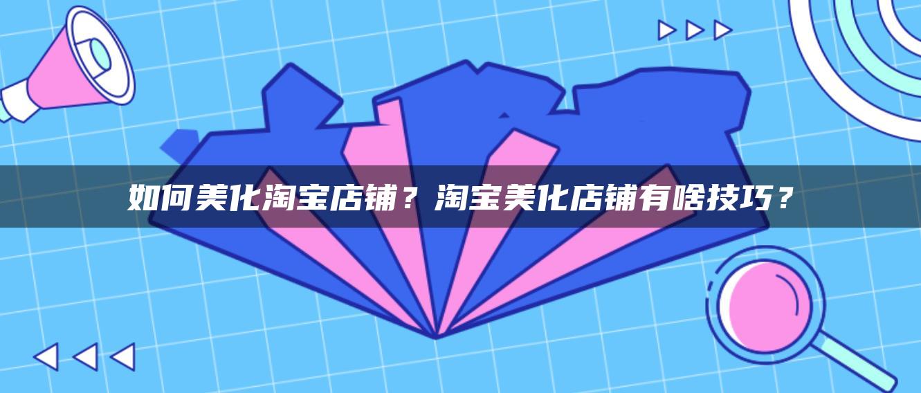 如何美化淘宝店铺？淘宝美化店铺有啥技巧？