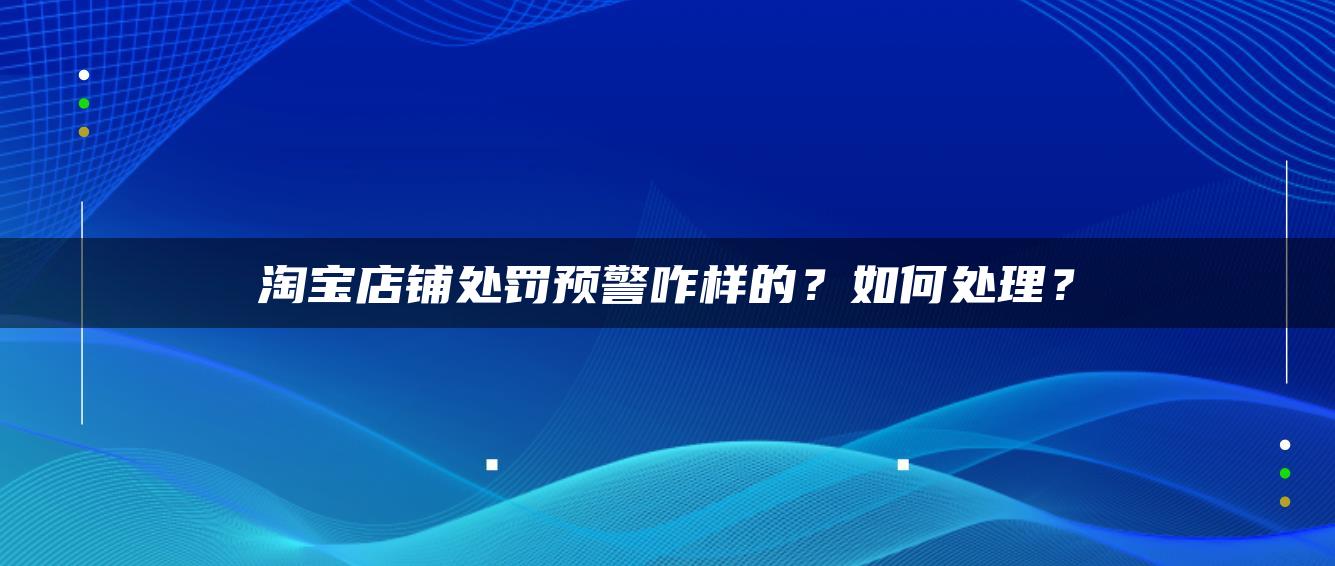 淘宝店铺处罚预警咋样的？如何处理？